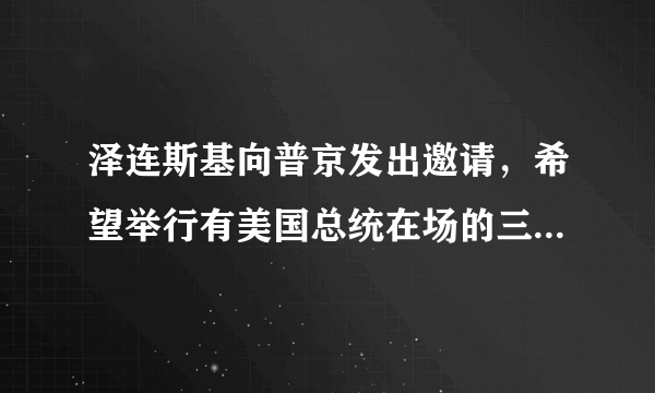 泽连斯基向普京发出邀请，希望举行有美国总统在场的三方会谈，他的愿望能实现吗？