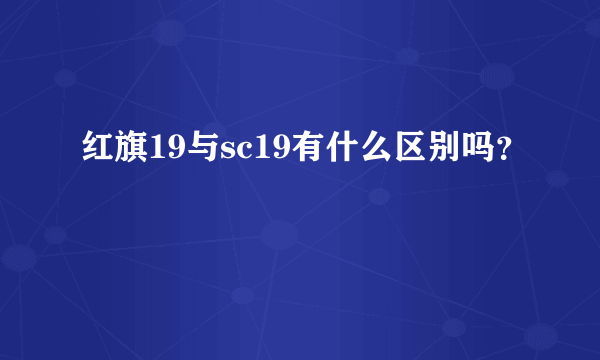 红旗19与sc19有什么区别吗？