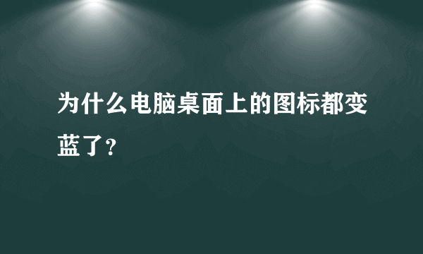 为什么电脑桌面上的图标都变蓝了？