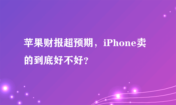 苹果财报超预期，iPhone卖的到底好不好？