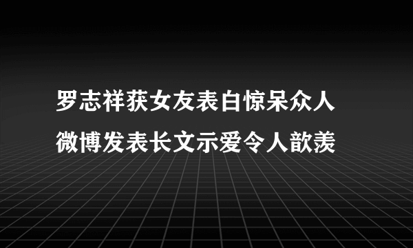 罗志祥获女友表白惊呆众人 微博发表长文示爱令人歆羡