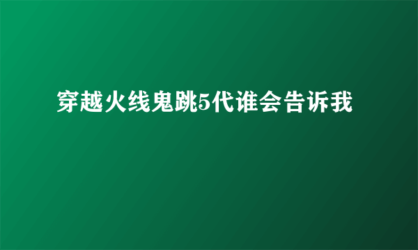 穿越火线鬼跳5代谁会告诉我