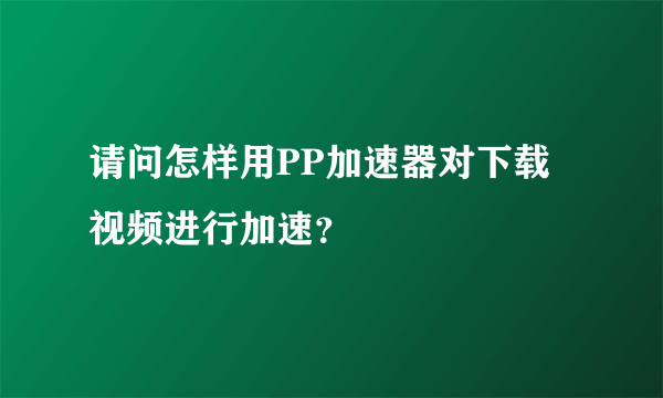 请问怎样用PP加速器对下载视频进行加速？