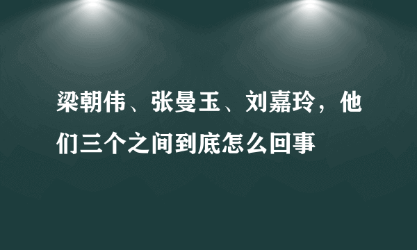 梁朝伟、张曼玉、刘嘉玲，他们三个之间到底怎么回事