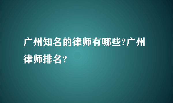 广州知名的律师有哪些?广州律师排名?