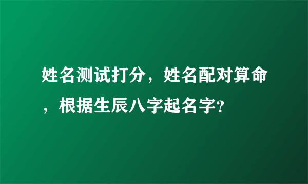 姓名测试打分，姓名配对算命，根据生辰八字起名字？