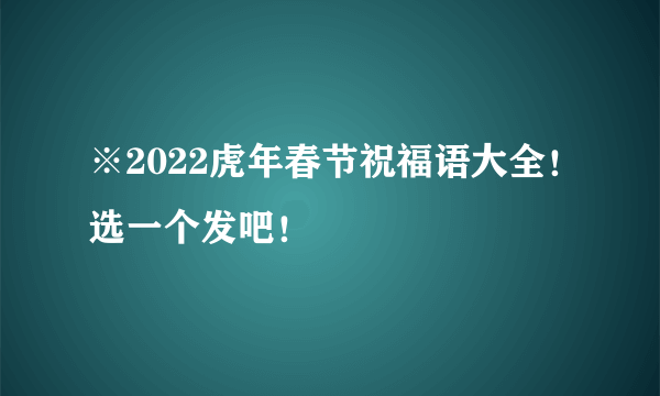 ※2022虎年春节祝福语大全！选一个发吧！