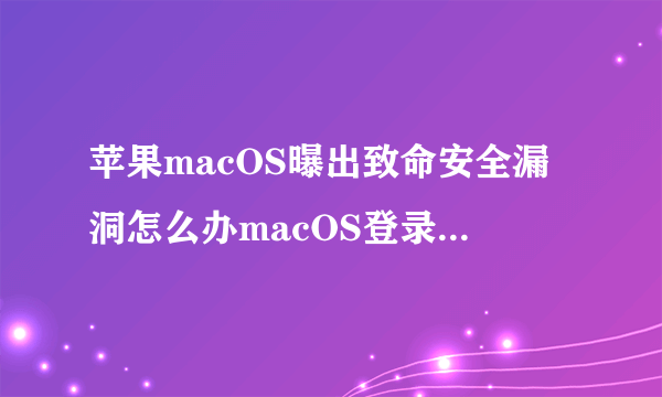 苹果macOS曝出致命安全漏洞怎么办macOS登录漏洞修复的解决方法