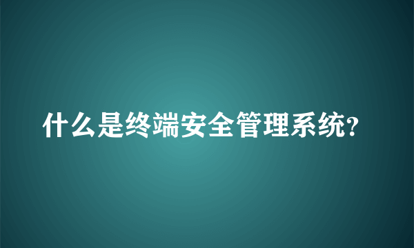 什么是终端安全管理系统？