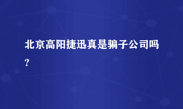 北京高阳捷迅真是骗子公司吗?