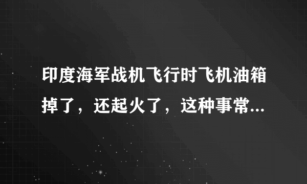 印度海军战机飞行时飞机油箱掉了，还起火了，这种事常见吗？是不是自己抛的油箱？