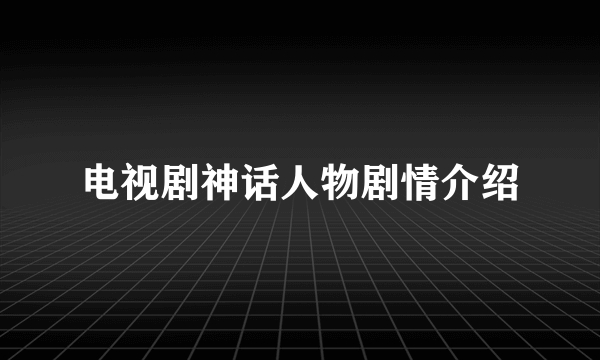 电视剧神话人物剧情介绍