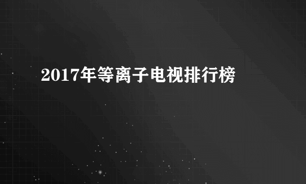 2017年等离子电视排行榜