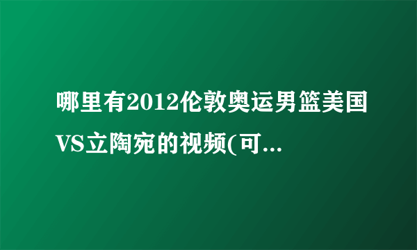 哪里有2012伦敦奥运男篮美国VS立陶宛的视频(可以看的）