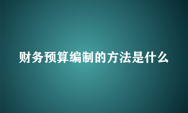 财务预算编制的方法是什么