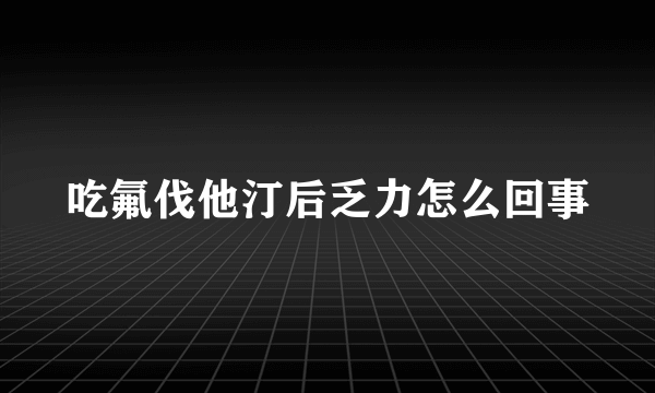 吃氟伐他汀后乏力怎么回事