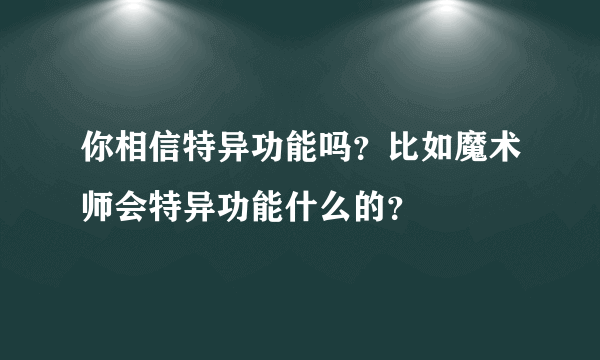 你相信特异功能吗？比如魔术师会特异功能什么的？