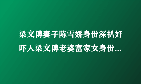 梁文博妻子陈雪娇身份深扒好吓人梁文博老婆富家女身份真是不简单-飞外网