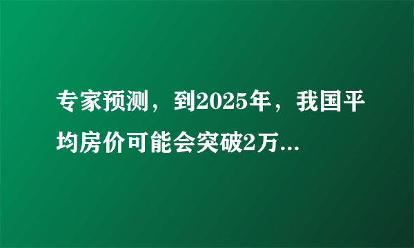 专家预测，到2025年，我国平均房价可能会突破2万元每平米