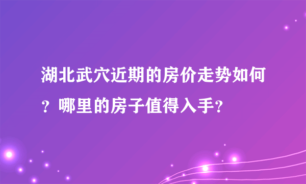 湖北武穴近期的房价走势如何？哪里的房子值得入手？