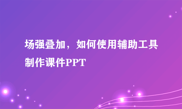 场强叠加，如何使用辅助工具制作课件PPT