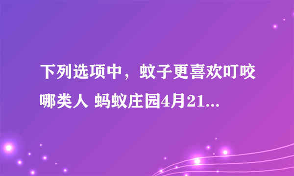 下列选项中，蚊子更喜欢叮咬哪类人 蚂蚁庄园4月21日每日一题答案