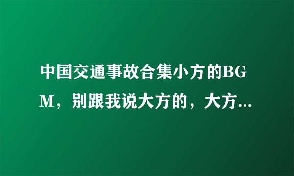 中国交通事故合集小方的BGM，别跟我说大方的，大方的我知道。