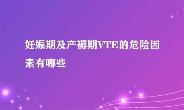 妊娠期及产褥期VTE的危险因素有哪些