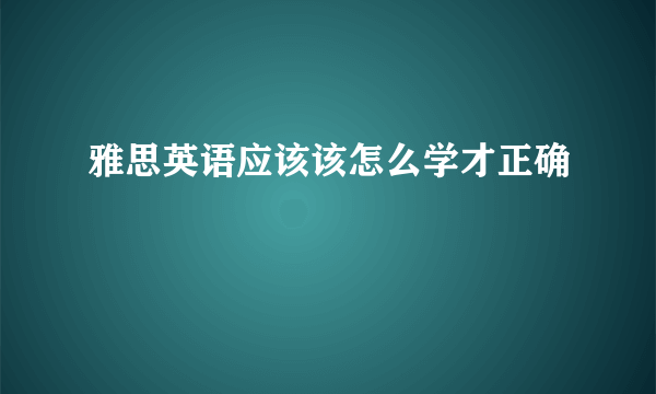 雅思英语应该该怎么学才正确