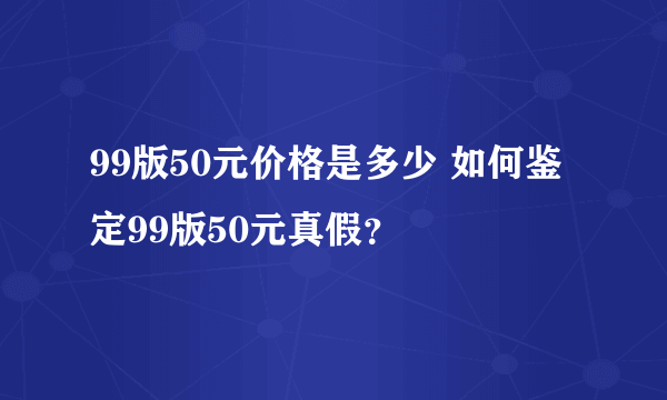 99版50元价格是多少 如何鉴定99版50元真假？