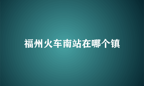 福州火车南站在哪个镇