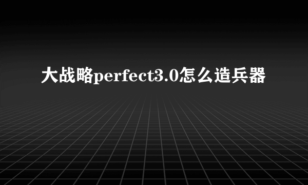 大战略perfect3.0怎么造兵器