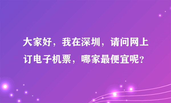 大家好，我在深圳，请问网上订电子机票，哪家最便宜呢？