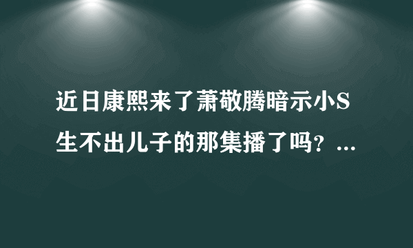 近日康熙来了萧敬腾暗示小S生不出儿子的那集播了吗？有视频链接吗？