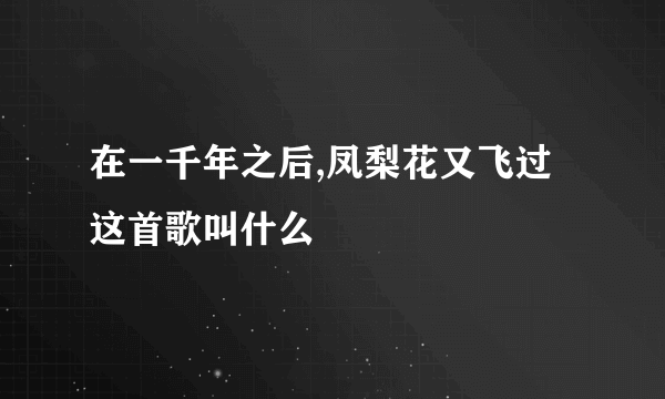 在一千年之后,凤梨花又飞过这首歌叫什么