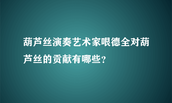 葫芦丝演奏艺术家哏德全对葫芦丝的贡献有哪些？