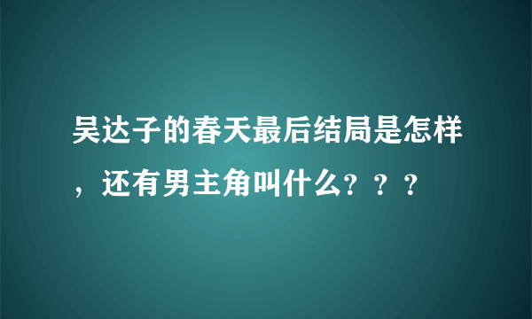 吴达子的春天最后结局是怎样，还有男主角叫什么？？？