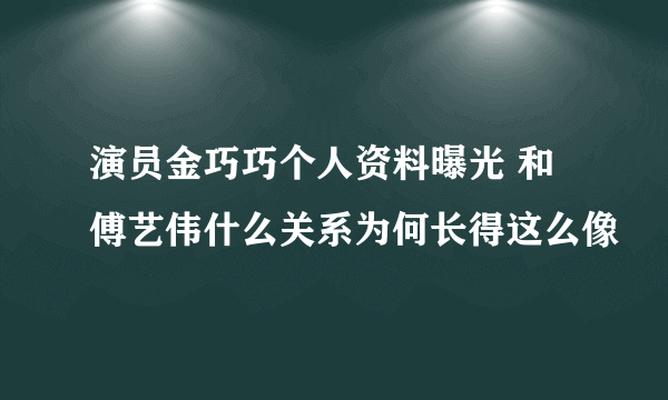 演员金巧巧个人资料曝光 和傅艺伟什么关系为何长得这么像