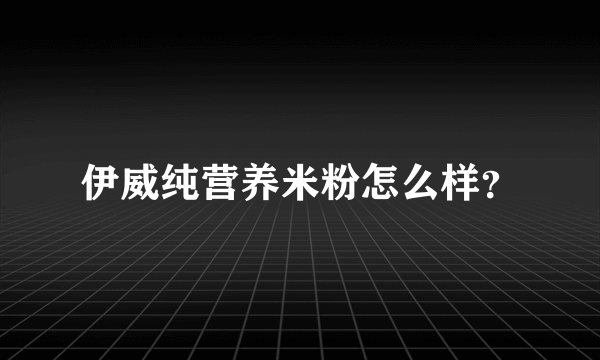 伊威纯营养米粉怎么样？