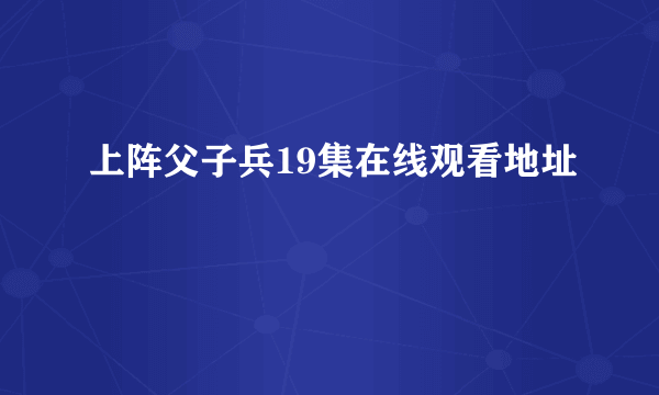 上阵父子兵19集在线观看地址