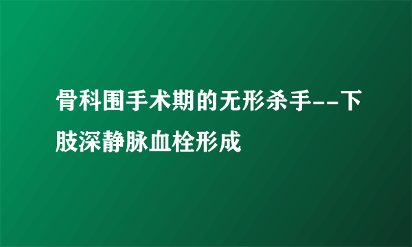 骨科围手术期的无形杀手--下肢深静脉血栓形成