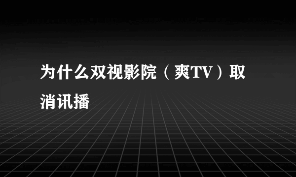 为什么双视影院（爽TV）取消讯播