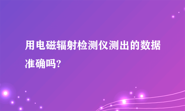 用电磁辐射检测仪测出的数据准确吗?