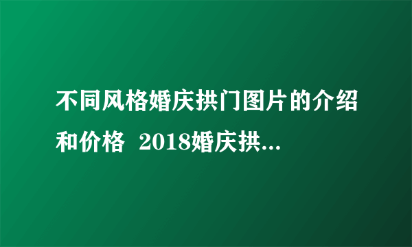 不同风格婚庆拱门图片的介绍和价格  2018婚庆拱门价格解析