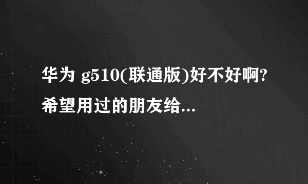 华为 g510(联通版)好不好啊?希望用过的朋友给一些点评,不要从网上复制、粘贴了。