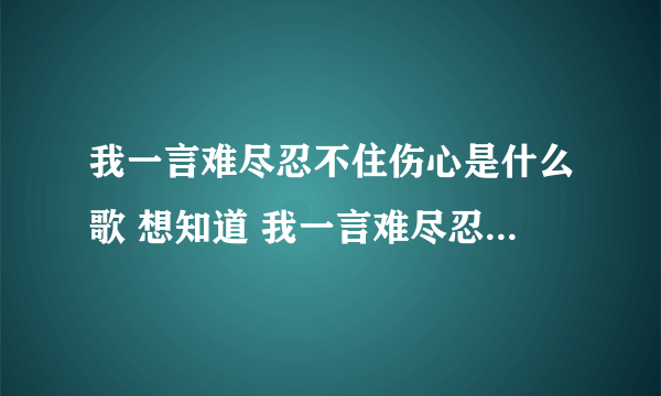 我一言难尽忍不住伤心是什么歌 想知道 我一言难尽忍不住伤心是什么歌