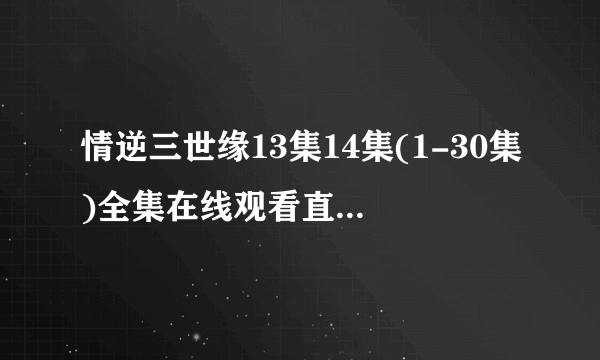 情逆三世缘13集14集(1-30集)全集在线观看直播哪里有?