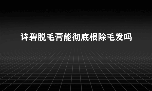 诗碧脱毛膏能彻底根除毛发吗