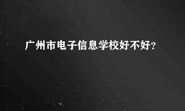 广州市电子信息学校好不好？