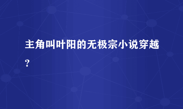 主角叫叶阳的无极宗小说穿越？